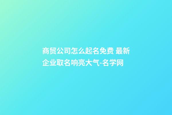 商贸公司怎么起名免费 最新企业取名响亮大气-名学网-第1张-公司起名-玄机派